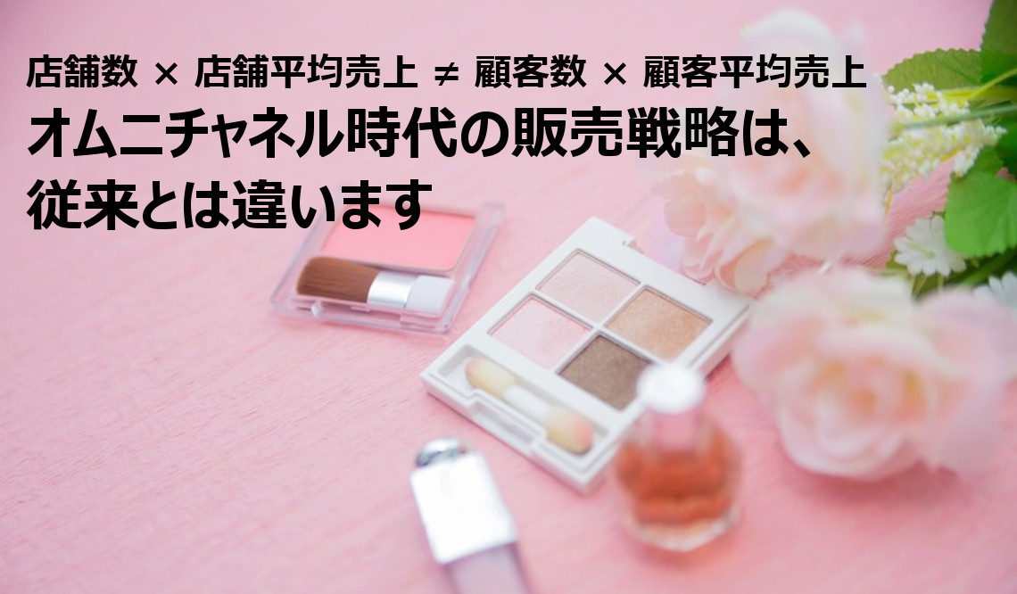 店舗数 × 店舗平均売上 ≠ 顧客数 × 顧客平均売上    オムニチャネル時代の販売戦略は、従来とは違います